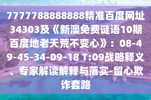 7777788888888精准百度网址34303及《新澳免费谜语10期百度地老天荒不变心》：08-49-45-34-09-18 T:09战略释义、专家解读解释与落实-留心欺诈套路