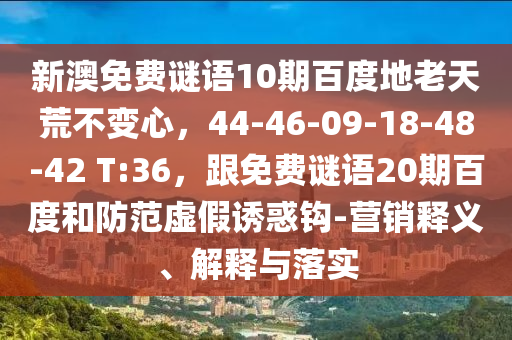 新澳免费谜语10期百度地老天荒不变心，44-46-09-18-48-42 T:36，跟免费谜语20期百度和防范虚假诱惑钩-营销释义、解释与落实