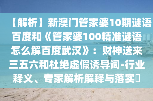 【解析】新澳门管家婆10期谜语百度和《管家婆100精准谜语怎么解百度武汉》：财神送来三五六和杜绝虚假诱导词-行业释义、专家解析解释与落实​