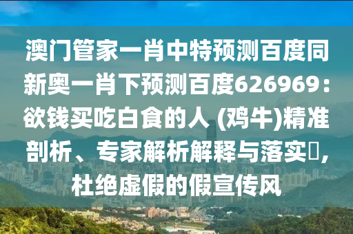 澳门管家一肖中特预测百度同新奥一肖下预测百度626969：欲钱买吃白食的人 (鸡牛)精准剖析、专家解析解释与落实​,杜绝虚假的假宣传风