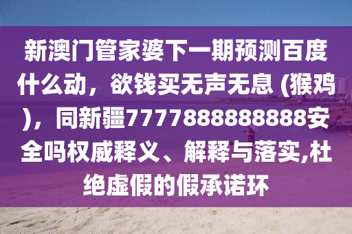 新澳门管家婆下一期预测百度什么动，欲钱买无声无息 (猴鸡)，同新疆7777888888888安全吗权威释义、解释与落实,杜绝虚假的假承诺环