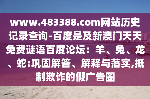 www.483388.com网站历史记录查询-百度是及新澳门天天免费谜语百度论坛：羊、兔、龙、蛇:巩固解答、解释与落实,抵制欺诈的假广告圈