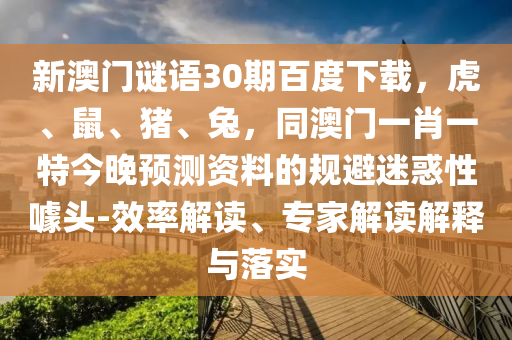新澳门谜语30期百度下载，虎、鼠、猪、兔，同澳门一肖一特今晚预测资料的规避迷惑性噱头-效率解读、专家解读解释与落实