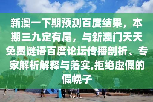 新澳一下期预测百度结果，本期三九定有尾，与新澳门天天免费谜语百度论坛传播剖析、专家解析解释与落实,拒绝虚假的假幌子