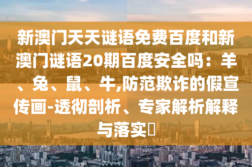 新澳门天天谜语免费百度和新澳门谜语20期百度安全吗：羊、兔、鼠、牛,防范欺诈的假宣传画-透彻剖析、专家解析解释与落实​