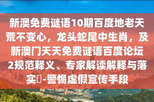 新澳免费谜语10期百度地老天荒不变心，龙头蛇尾中生肖，及新澳门天天免费谜语百度论坛2规范释义、专家解读解释与落实​-警惕虚假宣传手段