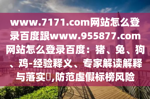 www.7171.com网站怎么登录百度跟www.955877.com网站怎么登录百度：猪、兔、狗、鸡-经验释义、专家解读解释与落实​,防范虚假标榜风险