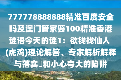 777778888888精准百度安全吗及澳门管家婆100精准香港谜语今天的谜1：欲钱找仙人 (虎鸡)理论解答、专家解析解释与落实​和小心夸大的陷阱
