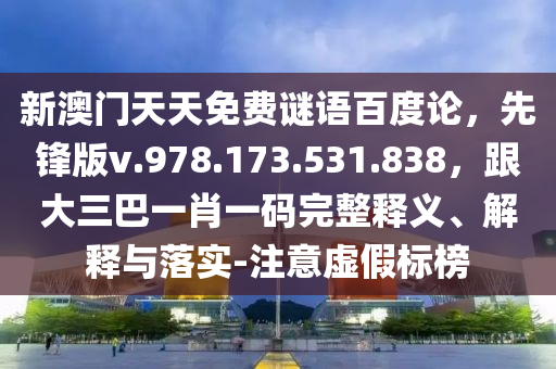 新澳门天天免费谜语百度论，先锋版v.978.173.531.838，跟大三巴一肖一码完整释义、解释与落实-注意虚假标榜