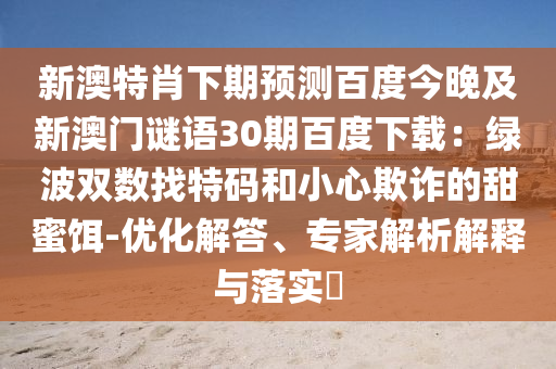 新澳特肖下期预测百度今晚及新澳门谜语30期百度下载：绿波双数找特码和小心欺诈的甜蜜饵-优化解答、专家解析解释与落实​