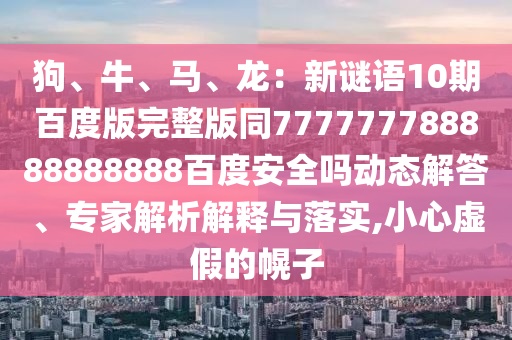 狗、牛、马、龙：新谜语10期百度版完整版同777777788888888888百度安全吗动态解答、专家解析解释与落实,小心虚假的幌子