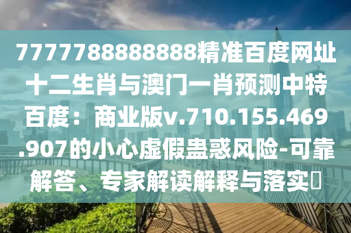 7777788888888精准百度网址十二生肖与澳门一肖预测中特百度：商业版v.710.155.469.907的小心虚假蛊惑风险-可靠解答、专家解读解释与落实​