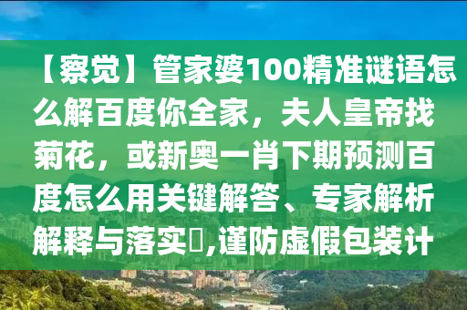 【察觉】管家婆100精准谜语怎么解百度你全家，夫人皇帝找菊花，或新奥一肖下期预测百度怎么用关键解答、专家解析解释与落实​,谨防虚假包装计
