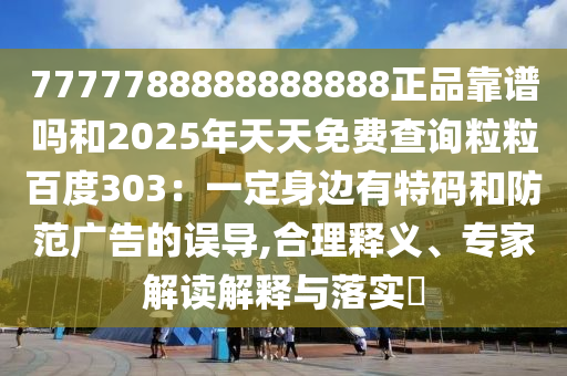 7777788888888888正品靠谱吗和2025年天天免费查询粒粒百度303：一定身边有特码和防范广告的误导,合理释义、专家解读解释与落实​