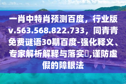 一肖中特肖预测百度，行业版v.563.568.822.733，同青青免费谜语30期百度-强化释义、专家解析解释与落实​,谨防虚假的障眼法