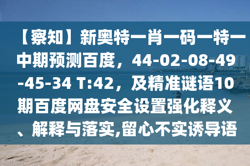 【察知】新奥特一肖一码一特一中期预测百度，44-02-08-49-45-34 T:42，及精准谜语10期百度网盘安全设置强化释义、解释与落实,留心不实诱导语