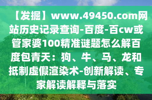 【发掘】www.49450.com网站历史记录查询-百度-百cw或管家婆100精准谜题怎么解百度包青天：狗、牛、马、龙和抵制虚假渲染术-创新解读、专家解读解释与落实