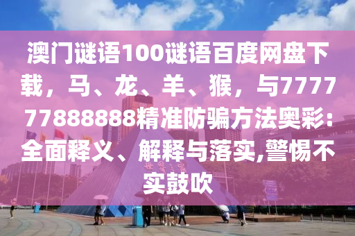 澳门谜语100谜语百度网盘下载，马、龙、羊、猴，与777777888888精准防骗方法奥彩:全面释义、解释与落实,警惕不实鼓吹