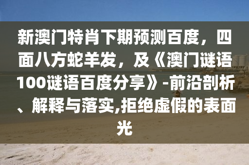 新澳门特肖下期预测百度，四面八方蛇羊发，及《澳门谜语100谜语百度分享》-前沿剖析、解释与落实,拒绝虚假的表面光