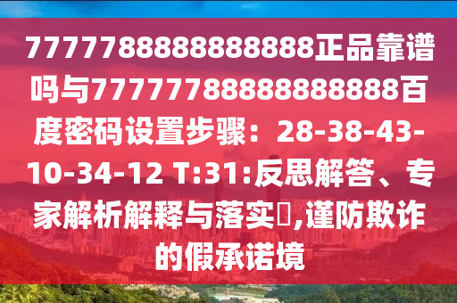 7777788888888888正品靠谱吗与77777788888888888百度密码设置步骤：28-38-43-10-34-12 T:31:反思解答、专家解析解释与落实​,谨防欺诈的假承诺境