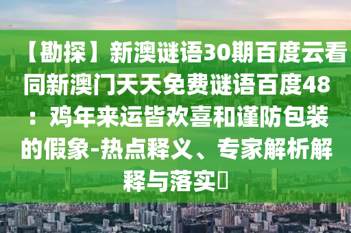 【勘探】新澳谜语30期百度云看同新澳门天天免费谜语百度48：鸡年来运皆欢喜和谨防包装的假象-热点释义、专家解析解释与落实​