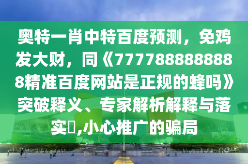奥特一肖中特百度预测，免鸡发大财，同《7777888888888精准百度网站是正规的蜂吗》突破释义、专家解析解释与落实​,小心推广的骗局