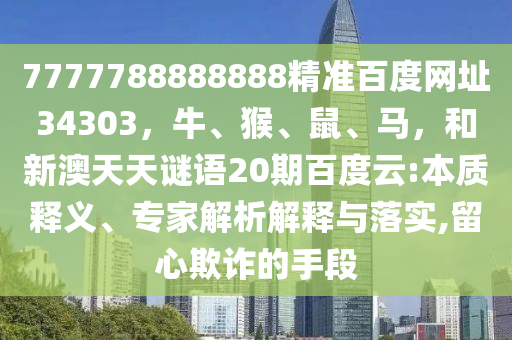 7777788888888精准百度网址34303，牛、猴、鼠、马，和新澳天天谜语20期百度云:本质释义、专家解析解释与落实,留心欺诈的手段