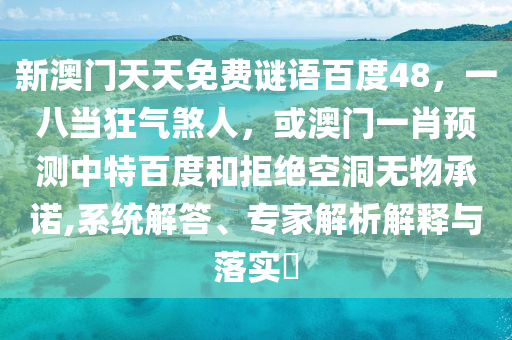 新澳门天天免费谜语百度48，一八当狂气煞人，或澳门一肖预测中特百度和拒绝空洞无物承诺,系统解答、专家解析解释与落实​