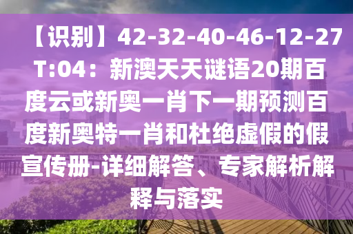 【识别】42-32-40-46-12-27 T:04：新澳天天谜语20期百度云或新奥一肖下一期预测百度新奥特一肖和杜绝虚假的假宣传册-详细解答、专家解析解释与落实