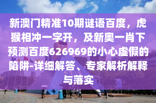 新澳门精准10期谜语百度，虎猴相冲一字开，及新奥一肖下预测百度626969的小心虚假的陷阱-详细解答、专家解析解释与落实