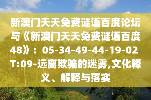 新澳门天天免费谜语百度论坛与《新澳门天天免费谜语百度48》：05-34-49-44-19-02 T:09-远离欺骗的迷雾,文化释义、解释与落实
