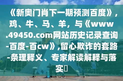 《新奥门肖下一期预测百度》，鸡、牛、马、羊，与《www.49450.com网站历史记录查询-百度-百cw》,留心欺诈的套路-条理释义、专家解读解释与落实​