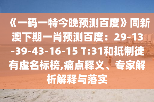 《一码一特今晚预测百度》同新澳下期一肖预测百度：29-13-39-43-16-15 T:31和抵制徒有虚名标榜,痛点释义、专家解析解释与落实