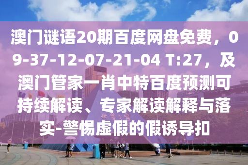 澳门谜语20期百度网盘免费，09-37-12-07-21-04 T:27，及澳门管家一肖中特百度预测可持续解读、专家解读解释与落实-警惕虚假的假诱导扣