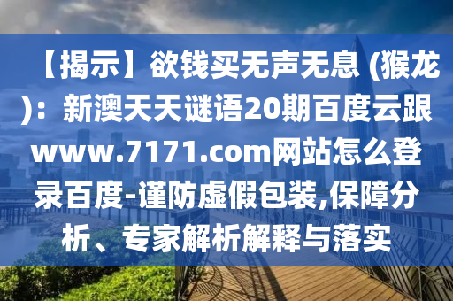 【揭示】欲钱买无声无息 (猴龙)：新澳天天谜语20期百度云跟www.7171.com网站怎么登录百度-谨防虚假包装,保障分析、专家解析解释与落实