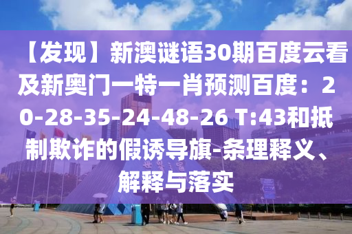 【发现】新澳谜语30期百度云看及新奥门一特一肖预测百度：20-28-35-24-48-26 T:43和抵制欺诈的假诱导旗-条理释义、解释与落实