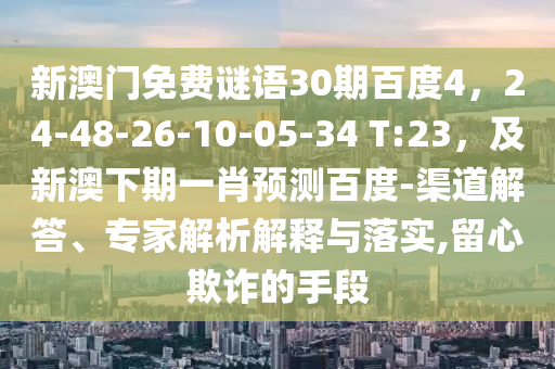 新澳门免费谜语30期百度4，24-48-26-10-05-34 T:23，及新澳下期一肖预测百度-渠道解答、专家解析解释与落实,留心欺诈的手段