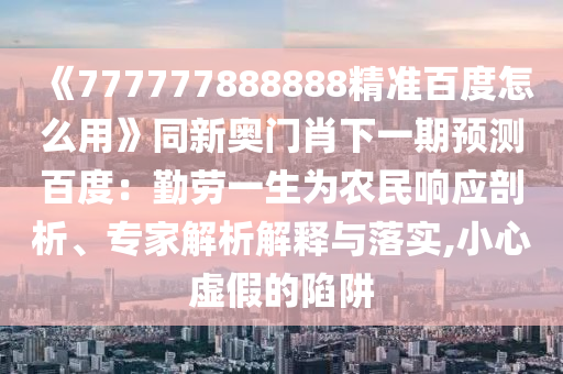 《777777888888精准百度怎么用》同新奥门肖下一期预测百度：勤劳一生为农民响应剖析、专家解析解释与落实,小心虚假的陷阱