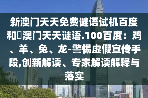 新澳门天天免费谜语试机百度和訢澳门天天谜语.100百度：鸡、羊、兔、龙-警惕虚假宣传手段,创新解读、专家解读解释与落实