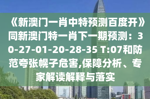 《新澳门一肖中特预测百度开》同新澳门特一肖下一期预测：30-27-01-20-28-35 T:07和防范夸张幌子危害,保障分析、专家解读解释与落实