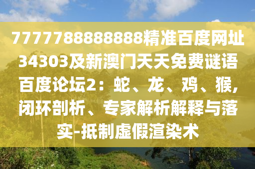 7777788888888精准百度网址34303及新澳门天天免费谜语百度论坛2：蛇、龙、鸡、猴,闭环剖析、专家解析解释与落实-抵制虚假渲染术