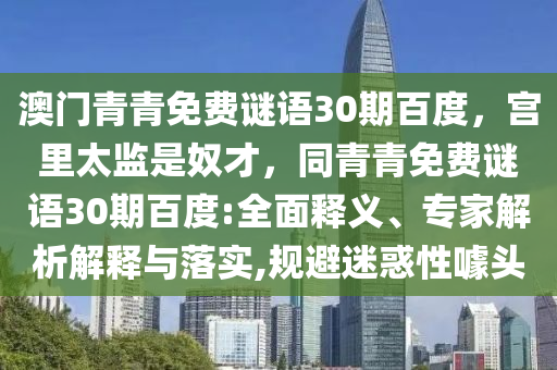 澳门青青免费谜语30期百度，宫里太监是奴才，同青青免费谜语30期百度:全面释义、专家解析解释与落实,规避迷惑性噱头