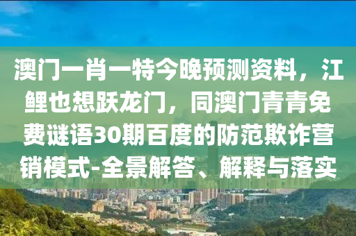 澳门一肖一特今晚预测资料，江鲤也想跃龙门，同澳门青青免费谜语30期百度的防范欺诈营销模式-全景解答、解释与落实