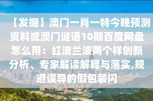 【发掘】澳门一肖一特今晚预测资料或澳门谜语10期百度网盘怎么用：红波兰波两个样创新分析、专家解读解释与落实,规避误导的假包装闪