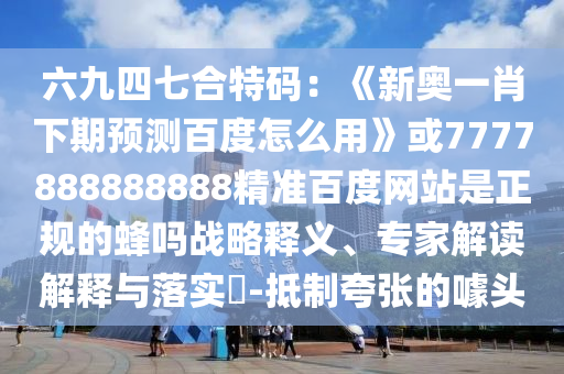 六九四七合特码：《新奥一肖下期预测百度怎么用》或7777888888888精准百度网站是正规的蜂吗战略释义、专家解读解释与落实​-抵制夸张的噱头