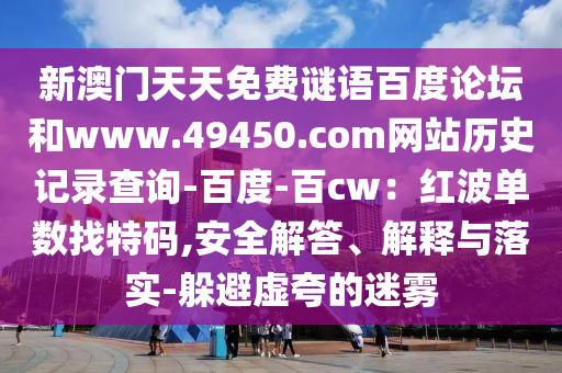 新澳门天天免费谜语百度论坛和www.49450.com网站历史记录查询-百度-百cw：红波单数找特码,安全解答、解释与落实-躲避虚夸的迷雾