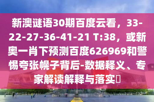 新澳谜语30期百度云看，33-22-27-36-41-21 T:38，或新奥一肖下预测百度626969和警惕夸张幌子背后-数据释义、专家解读解释与落实​