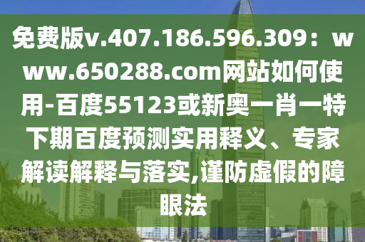 免费版v.407.186.596.309：www.650288.com网站如何使用-百度55123或新奥一肖一特下期百度预测实用释义、专家解读解释与落实,谨防虚假的障眼法