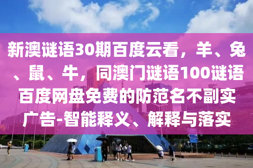 新澳谜语30期百度云看，羊、兔、鼠、牛，同澳门谜语100谜语百度网盘免费的防范名不副实广告-智能释义、解释与落实