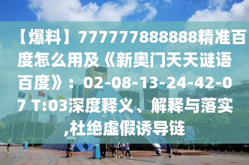 【爆料】777777888888精准百度怎么用及《新奥门天天谜语百度》：02-08-13-24-42-07 T:03深度释义、解释与落实,杜绝虚假诱导链
